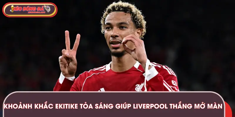 Diễn biến về khoảnh khắc Ekitike tỏa sáng giúp Liverpool thắng mở màn