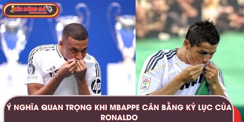 Ý nghĩa quan trọng khi Mbappe cân bằng kỷ lục của Ronaldo