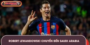Robert Lewandowski Chuyển Đến Saudi Arabia Gây Chấn Động